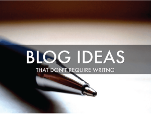Blog ideas that don't require writing